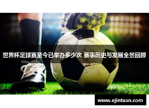 世界杯足球赛至今已举办多少次 赛事历史与发展全景回顾