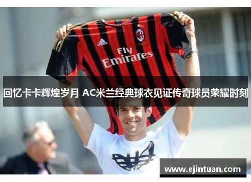 回忆卡卡辉煌岁月 AC米兰经典球衣见证传奇球员荣耀时刻