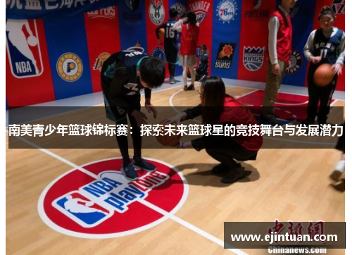 南美青少年篮球锦标赛：探索未来篮球星的竞技舞台与发展潜力