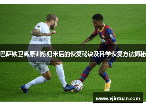 巴萨铁卫高原训练归来后的恢复秘诀及科学恢复方法揭秘