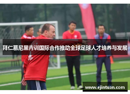 拜仁慕尼黑青训国际合作推动全球足球人才培养与发展