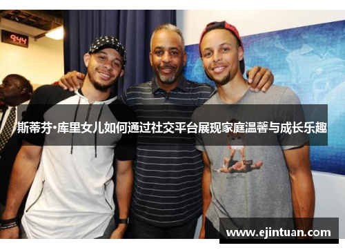 斯蒂芬·库里女儿如何通过社交平台展现家庭温馨与成长乐趣