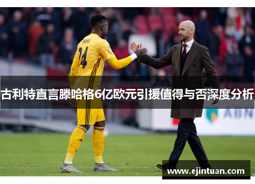 古利特直言滕哈格6亿欧元引援值得与否深度分析
