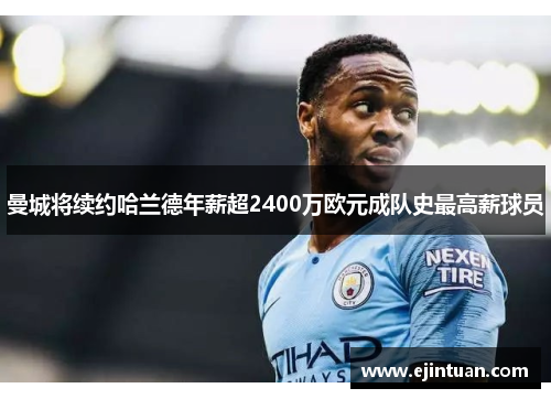 曼城将续约哈兰德年薪超2400万欧元成队史最高薪球员