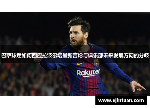 巴萨球迷如何回应拉波尔塔最新言论与俱乐部未来发展方向的分歧