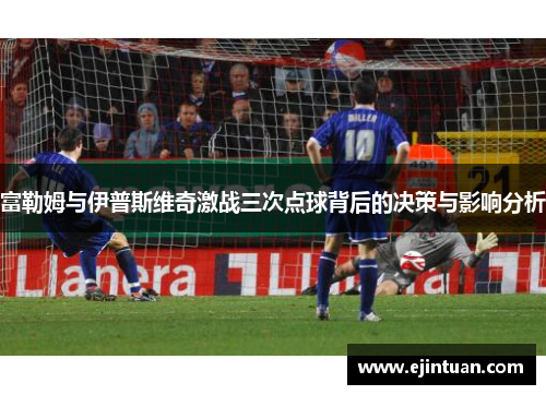 富勒姆与伊普斯维奇激战三次点球背后的决策与影响分析