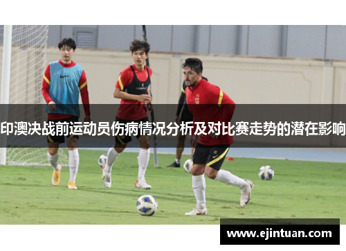 印澳决战前运动员伤病情况分析及对比赛走势的潜在影响