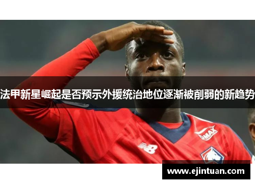 法甲新星崛起是否预示外援统治地位逐渐被削弱的新趋势