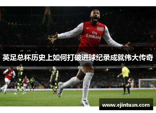 英足总杯历史上如何打破进球纪录成就伟大传奇