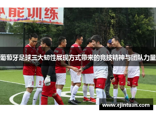 葡萄牙足球三大韧性展现方式带来的竞技精神与团队力量
