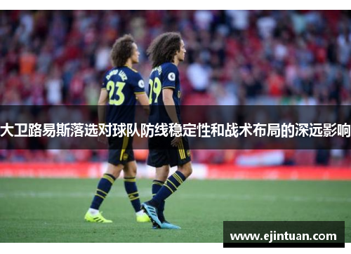 大卫路易斯落选对球队防线稳定性和战术布局的深远影响