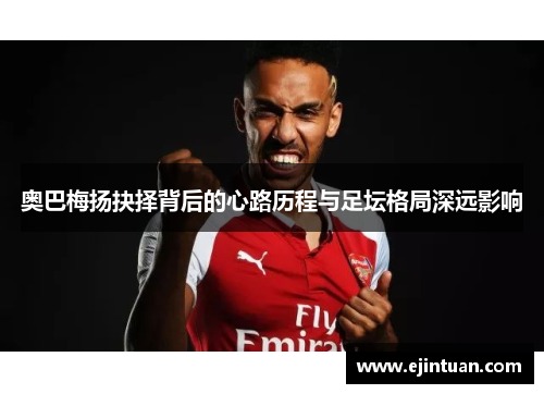 奥巴梅扬抉择背后的心路历程与足坛格局深远影响