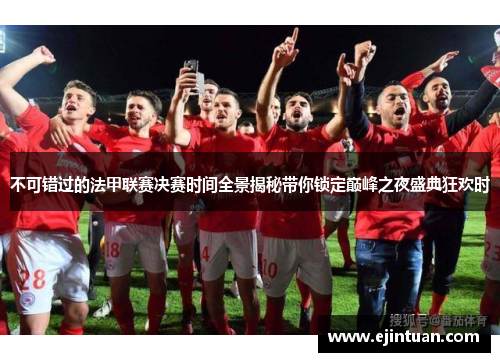 不可错过的法甲联赛决赛时间全景揭秘带你锁定巅峰之夜盛典狂欢时