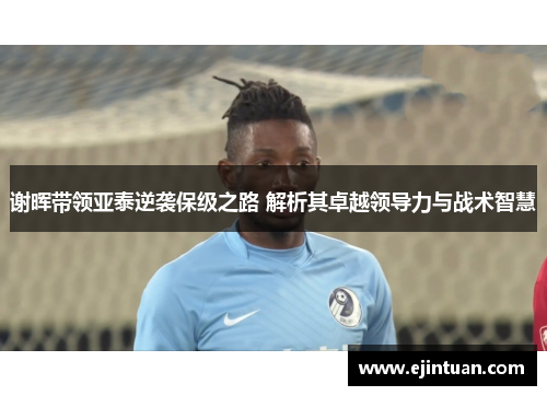 谢晖带领亚泰逆袭保级之路 解析其卓越领导力与战术智慧